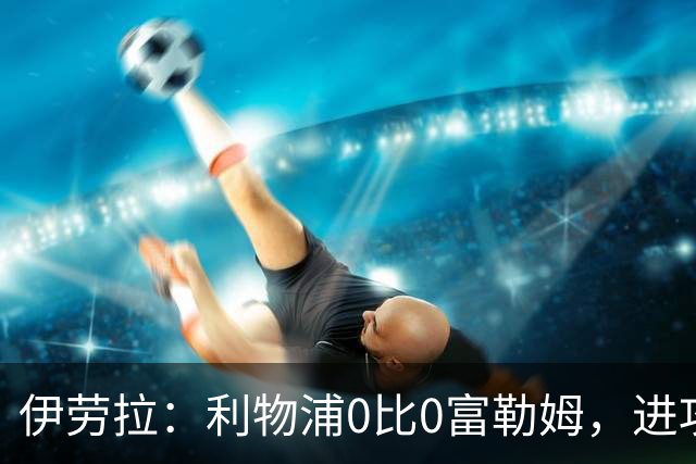 伊劳拉：利物浦0比0富勒姆，进攻端缺乏创造力