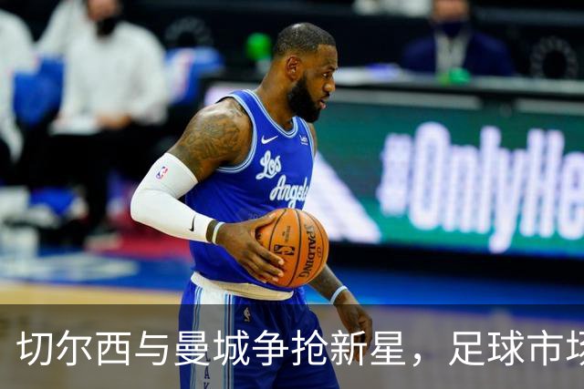切尔西与曼城争抢新星，足球市场热闹非凡