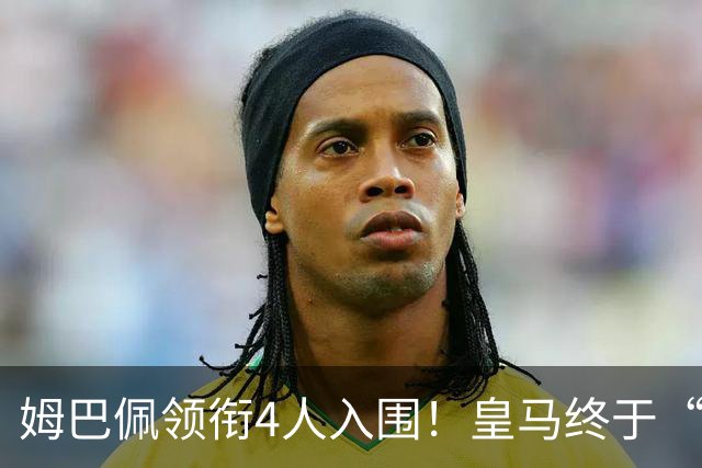 姆巴佩领衔4人入围！皇马终于“原谅”了金球奖