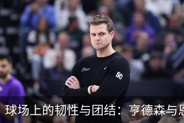 球场上的韧性与团结：亨德森与恩凯蒂亚的夺冠梦想