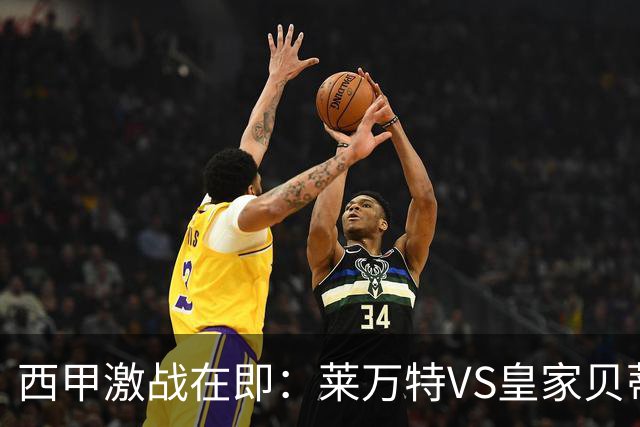 西甲激战在即：莱万特VS皇家贝蒂斯比赛深度分析